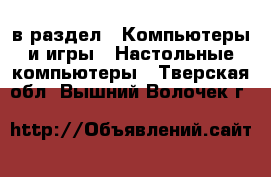  в раздел : Компьютеры и игры » Настольные компьютеры . Тверская обл.,Вышний Волочек г.